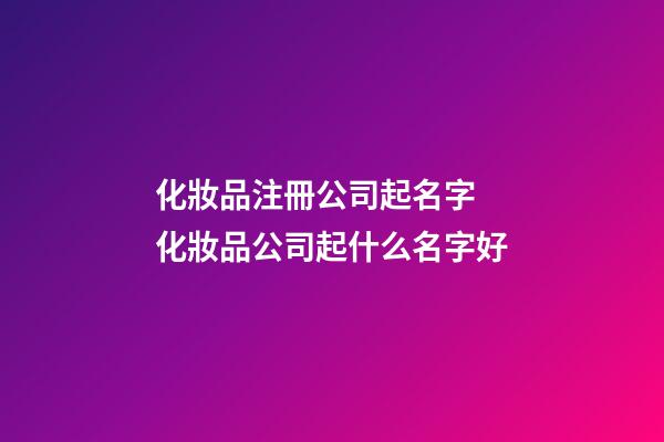 化妝品注冊公司起名字 化妝品公司起什么名字好-第1張-公司起名-玄機派